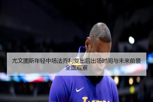 尤文图斯年轻中场法乔利复出后出场时间与未来前景全面观察