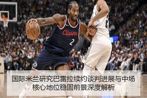 国际米兰研究巴雷拉续约谈判进展与中场核心地位稳固前景深度解析