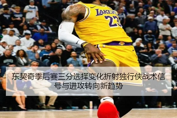东契奇季后赛三分选择变化折射独行侠战术信号与进攻转向新趋势