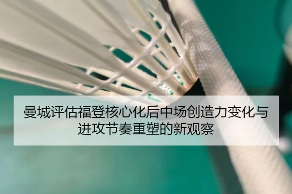 曼城评估福登核心化后中场创造力变化与进攻节奏重塑的新观察