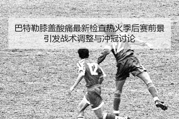 巴特勒膝盖酸痛最新检查热火季后赛前景引发战术调整与冲冠讨论