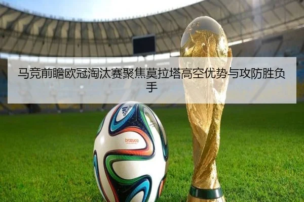 马竞前瞻欧冠淘汰赛聚焦莫拉塔高空优势与攻防胜负手