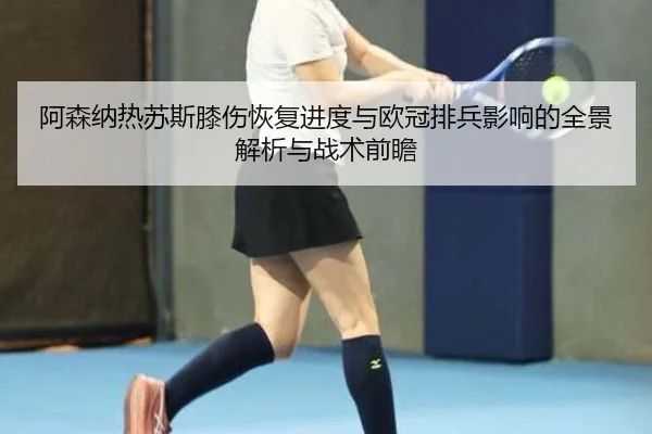 阿森纳热苏斯膝伤恢复进度与欧冠排兵影响的全景解析与战术前瞻
