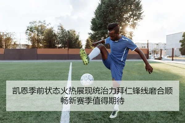 凯恩季前状态火热展现统治力拜仁锋线磨合顺畅新赛季值得期待