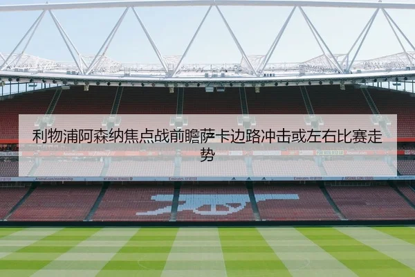 利物浦阿森纳焦点战前瞻萨卡边路冲击或左右比赛走势